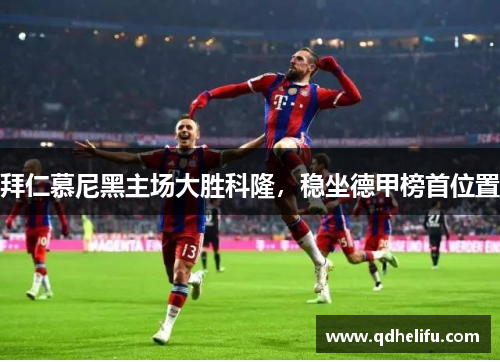 拜仁慕尼黑主场大胜科隆，稳坐德甲榜首位置