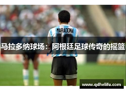马拉多纳球场：阿根廷足球传奇的摇篮